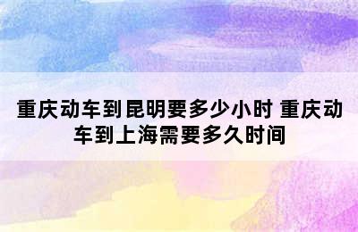 重庆动车到昆明要多少小时 重庆动车到上海需要多久时间